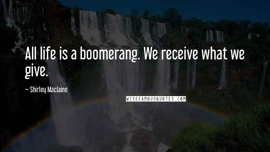 Shirley Maclaine Quotes: All life is a boomerang. We receive what we give.