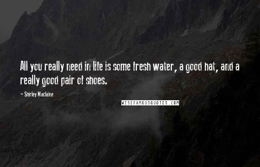 Shirley Maclaine Quotes: All you really need in life is some fresh water, a good hat, and a really good pair of shoes.