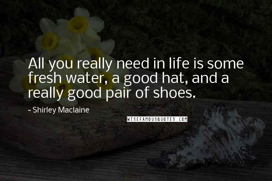 Shirley Maclaine Quotes: All you really need in life is some fresh water, a good hat, and a really good pair of shoes.