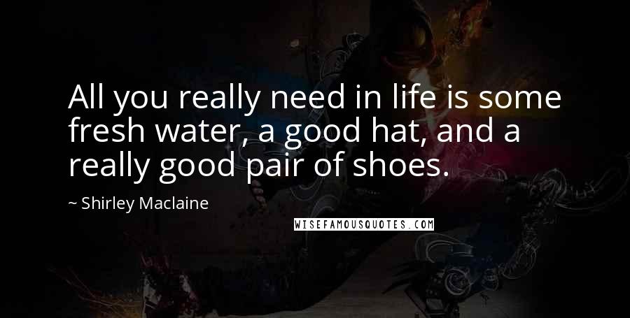 Shirley Maclaine Quotes: All you really need in life is some fresh water, a good hat, and a really good pair of shoes.