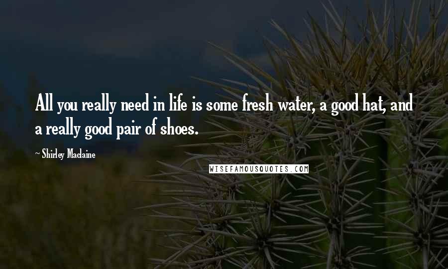 Shirley Maclaine Quotes: All you really need in life is some fresh water, a good hat, and a really good pair of shoes.