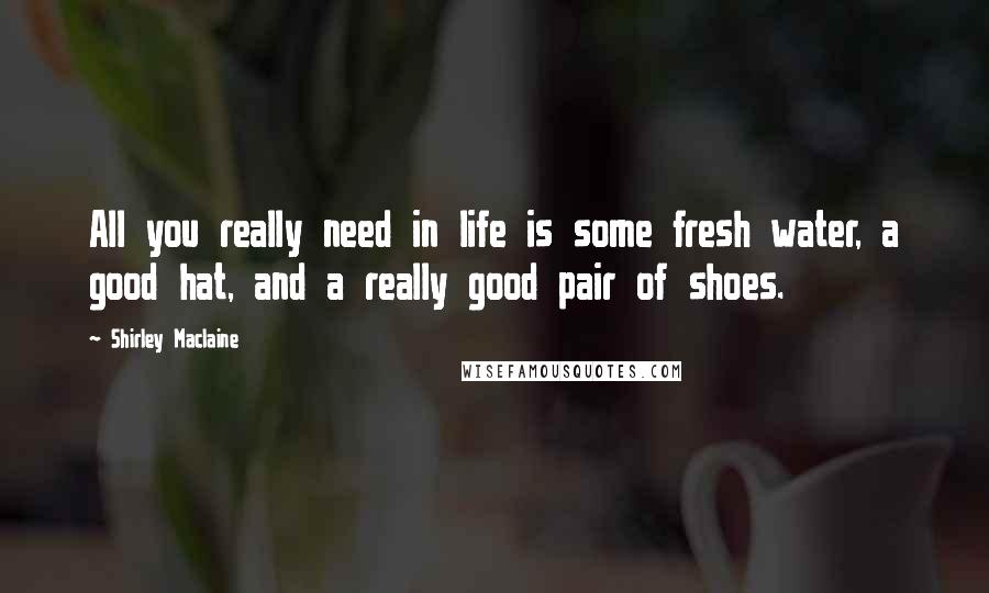 Shirley Maclaine Quotes: All you really need in life is some fresh water, a good hat, and a really good pair of shoes.