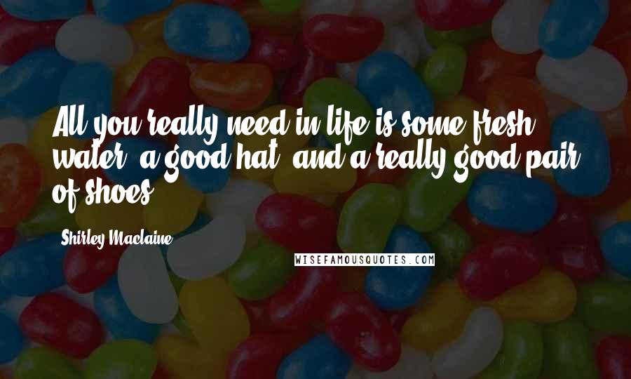 Shirley Maclaine Quotes: All you really need in life is some fresh water, a good hat, and a really good pair of shoes.