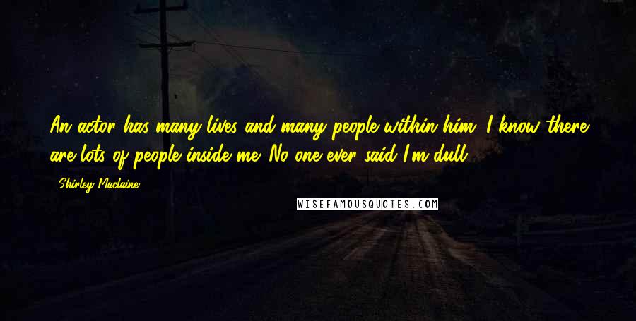 Shirley Maclaine Quotes: An actor has many lives and many people within him. I know there are lots of people inside me. No one ever said I'm dull.