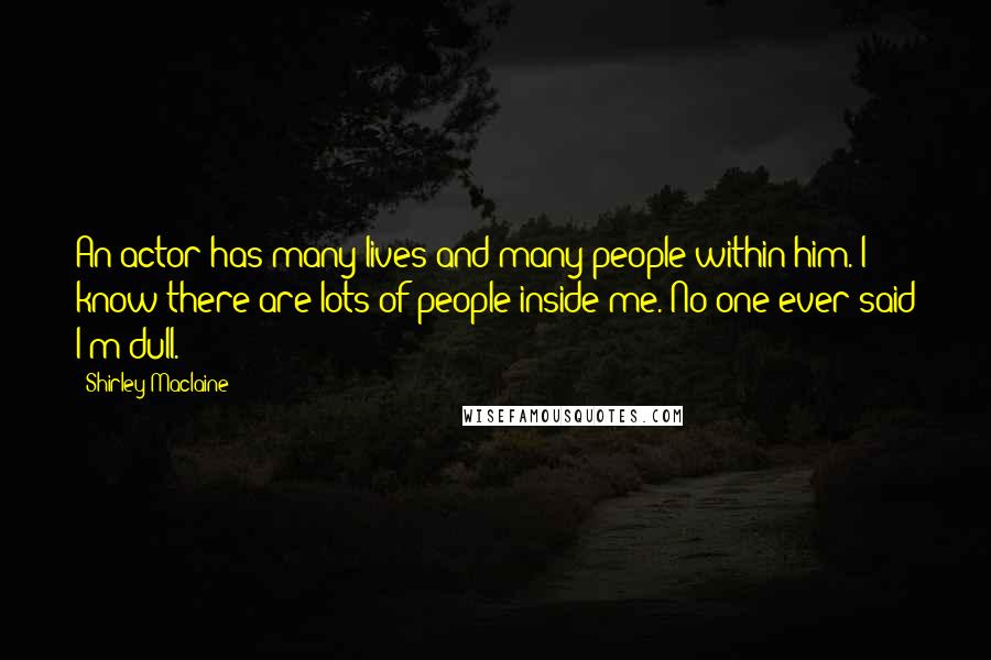 Shirley Maclaine Quotes: An actor has many lives and many people within him. I know there are lots of people inside me. No one ever said I'm dull.