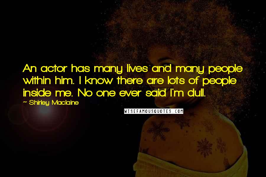 Shirley Maclaine Quotes: An actor has many lives and many people within him. I know there are lots of people inside me. No one ever said I'm dull.