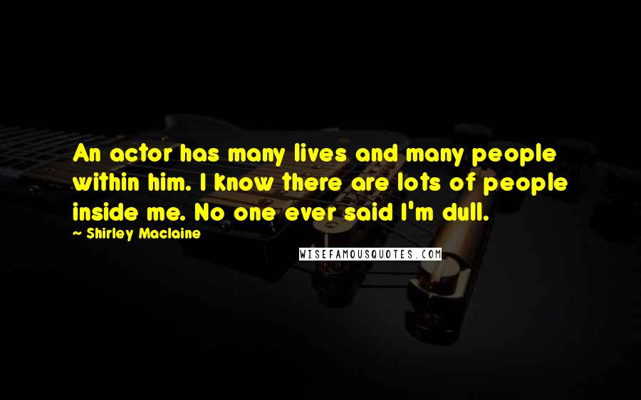 Shirley Maclaine Quotes: An actor has many lives and many people within him. I know there are lots of people inside me. No one ever said I'm dull.