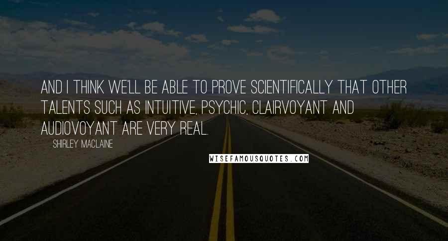 Shirley Maclaine Quotes: And I think we'll be able to prove scientifically that other talents such as intuitive, psychic, clairvoyant and audiovoyant are very real.