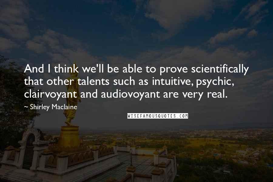 Shirley Maclaine Quotes: And I think we'll be able to prove scientifically that other talents such as intuitive, psychic, clairvoyant and audiovoyant are very real.