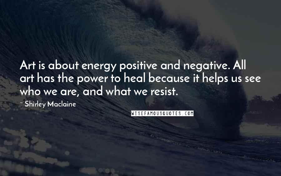 Shirley Maclaine Quotes: Art is about energy positive and negative. All art has the power to heal because it helps us see who we are, and what we resist.