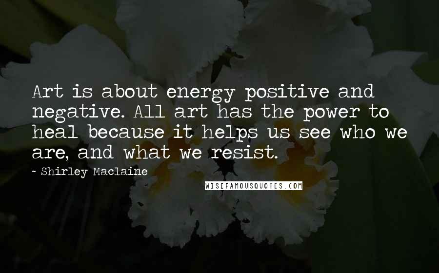 Shirley Maclaine Quotes: Art is about energy positive and negative. All art has the power to heal because it helps us see who we are, and what we resist.