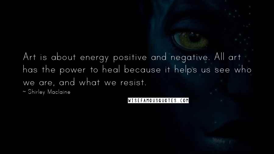 Shirley Maclaine Quotes: Art is about energy positive and negative. All art has the power to heal because it helps us see who we are, and what we resist.