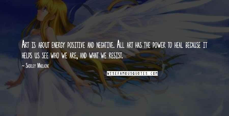 Shirley Maclaine Quotes: Art is about energy positive and negative. All art has the power to heal because it helps us see who we are, and what we resist.