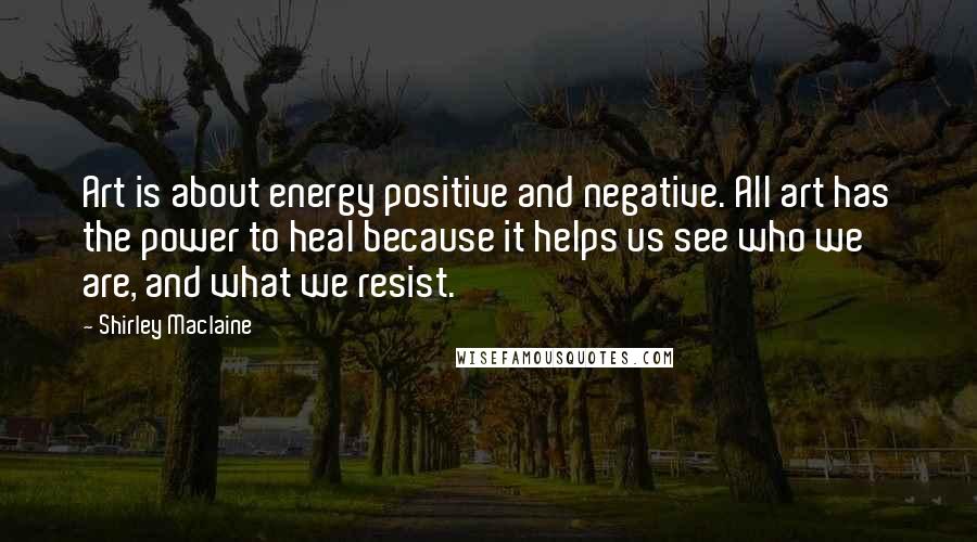 Shirley Maclaine Quotes: Art is about energy positive and negative. All art has the power to heal because it helps us see who we are, and what we resist.