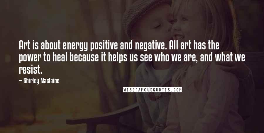 Shirley Maclaine Quotes: Art is about energy positive and negative. All art has the power to heal because it helps us see who we are, and what we resist.