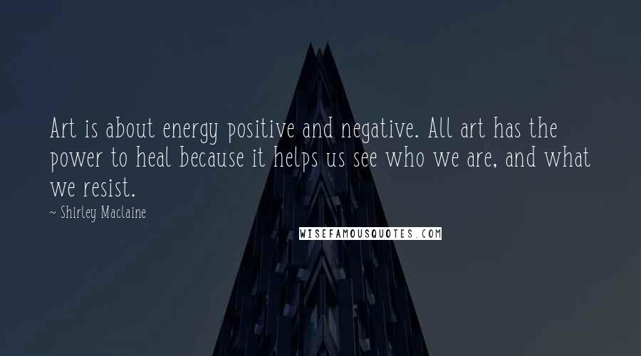 Shirley Maclaine Quotes: Art is about energy positive and negative. All art has the power to heal because it helps us see who we are, and what we resist.