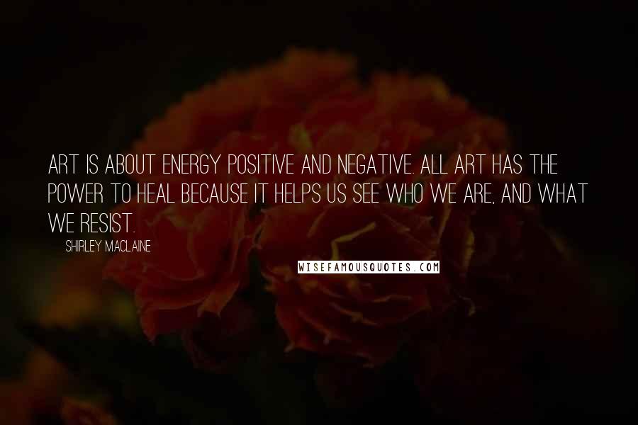 Shirley Maclaine Quotes: Art is about energy positive and negative. All art has the power to heal because it helps us see who we are, and what we resist.