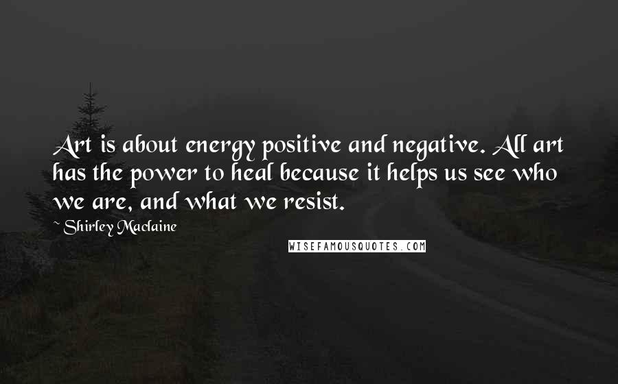 Shirley Maclaine Quotes: Art is about energy positive and negative. All art has the power to heal because it helps us see who we are, and what we resist.