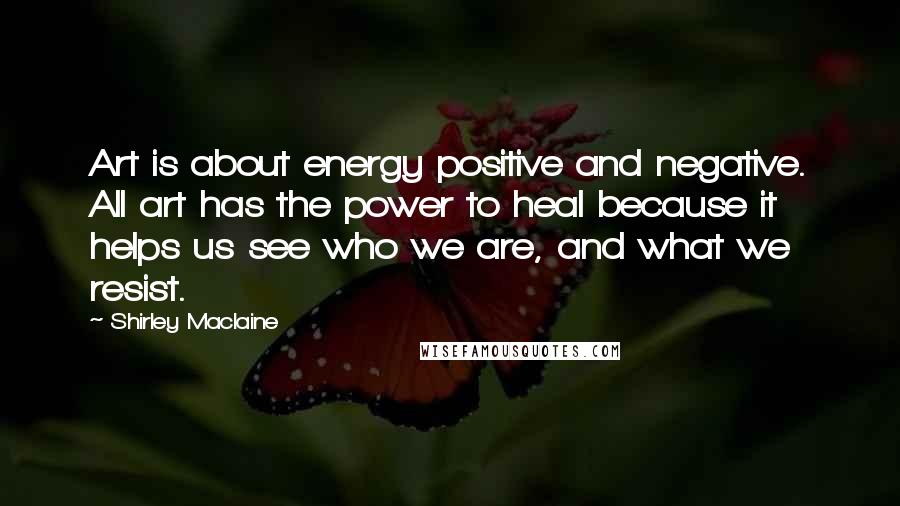 Shirley Maclaine Quotes: Art is about energy positive and negative. All art has the power to heal because it helps us see who we are, and what we resist.