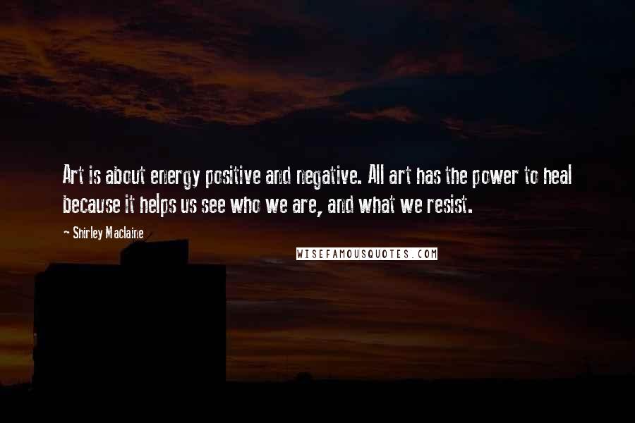 Shirley Maclaine Quotes: Art is about energy positive and negative. All art has the power to heal because it helps us see who we are, and what we resist.