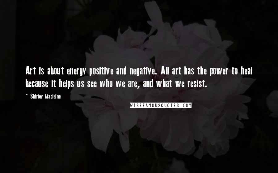 Shirley Maclaine Quotes: Art is about energy positive and negative. All art has the power to heal because it helps us see who we are, and what we resist.