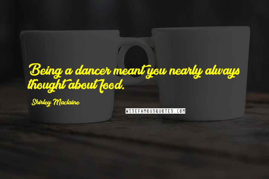 Shirley Maclaine Quotes: Being a dancer meant you nearly always thought about food.
