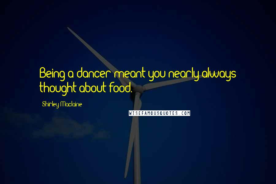 Shirley Maclaine Quotes: Being a dancer meant you nearly always thought about food.