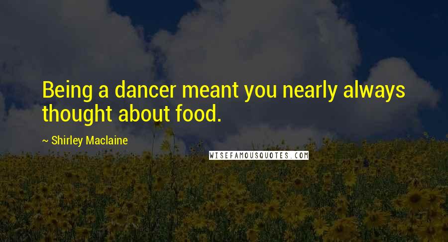 Shirley Maclaine Quotes: Being a dancer meant you nearly always thought about food.