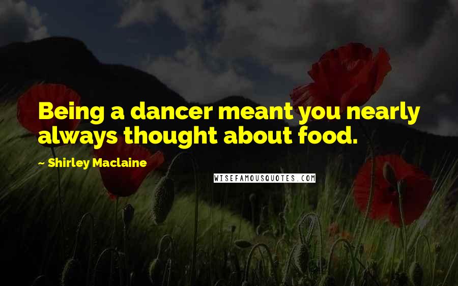 Shirley Maclaine Quotes: Being a dancer meant you nearly always thought about food.