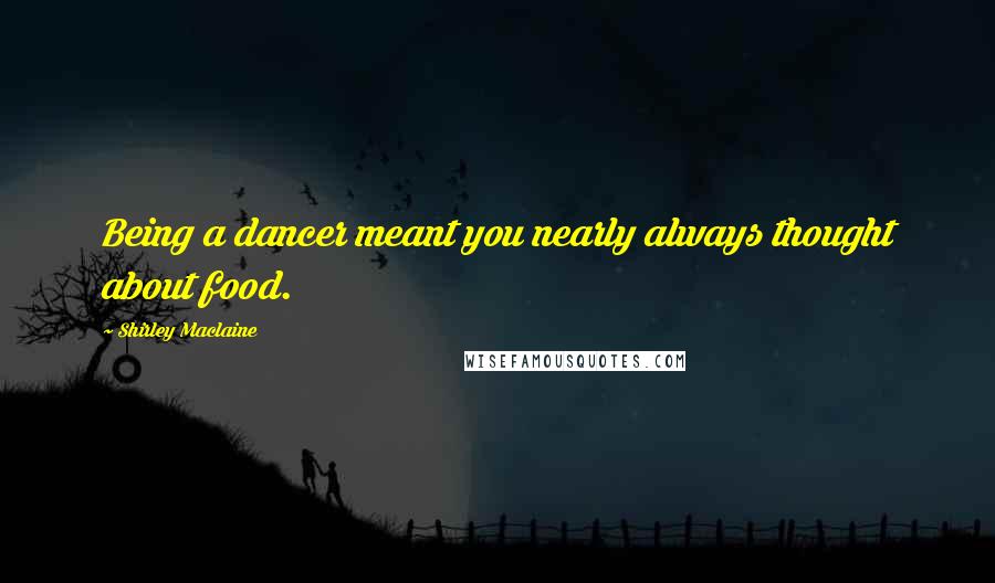 Shirley Maclaine Quotes: Being a dancer meant you nearly always thought about food.