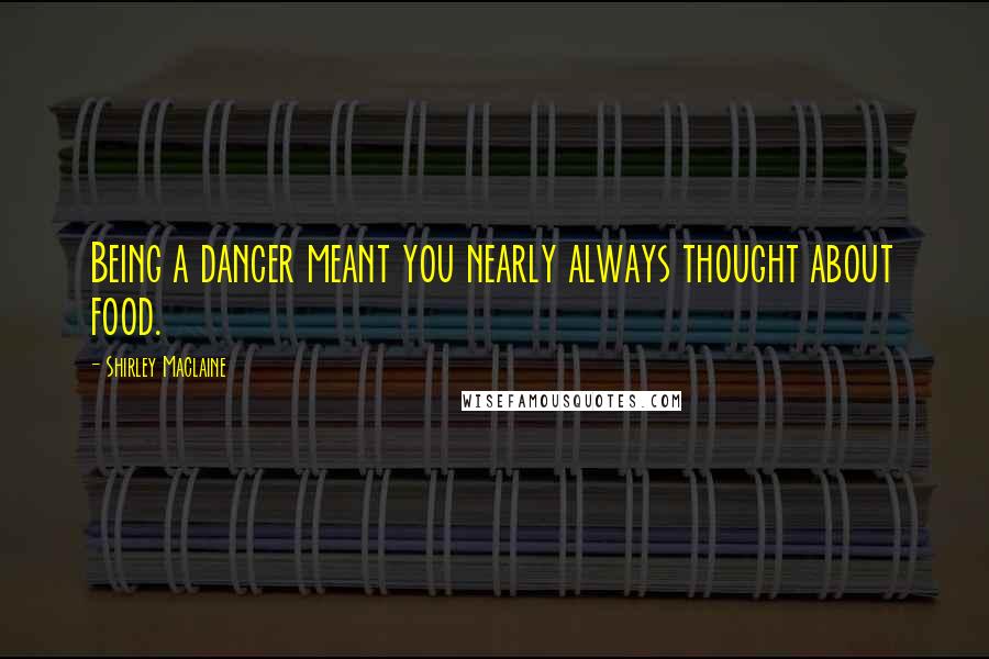 Shirley Maclaine Quotes: Being a dancer meant you nearly always thought about food.