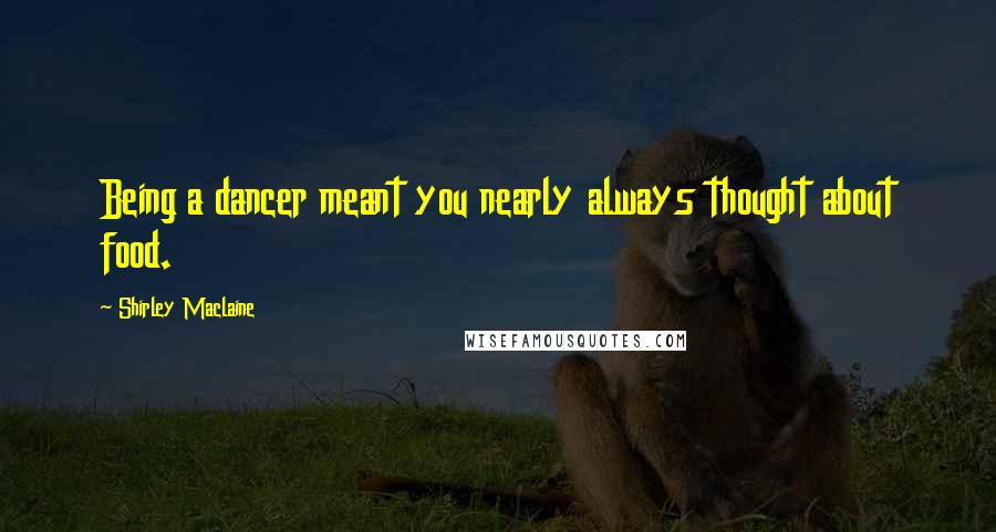 Shirley Maclaine Quotes: Being a dancer meant you nearly always thought about food.