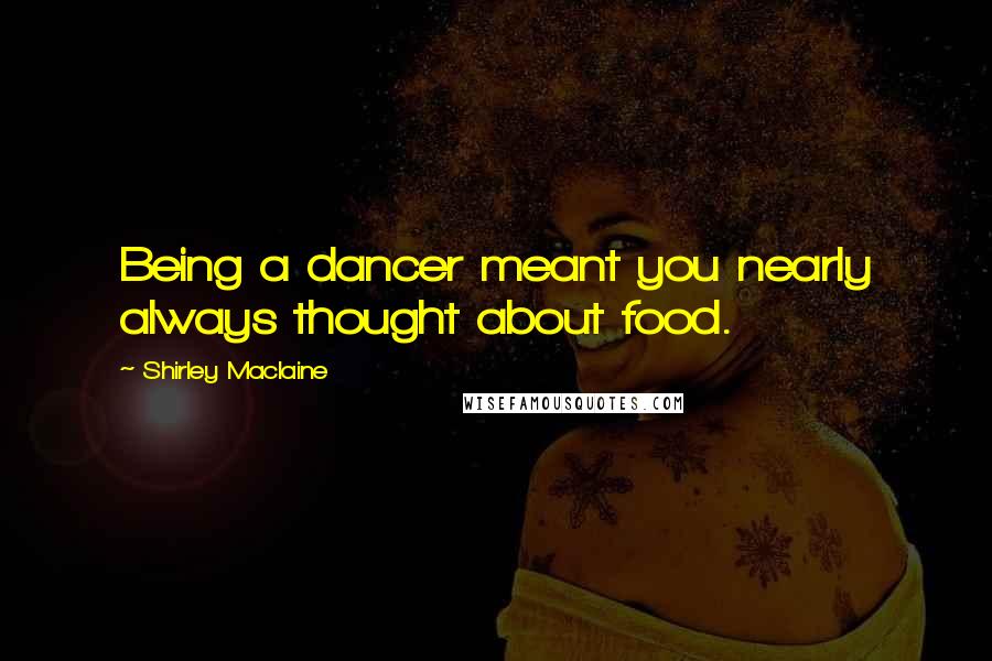 Shirley Maclaine Quotes: Being a dancer meant you nearly always thought about food.