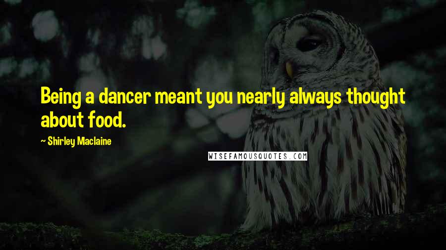 Shirley Maclaine Quotes: Being a dancer meant you nearly always thought about food.