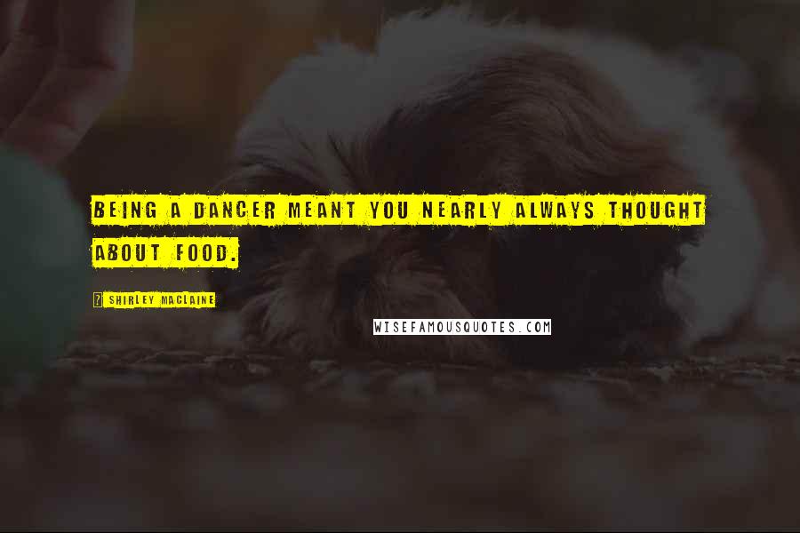 Shirley Maclaine Quotes: Being a dancer meant you nearly always thought about food.