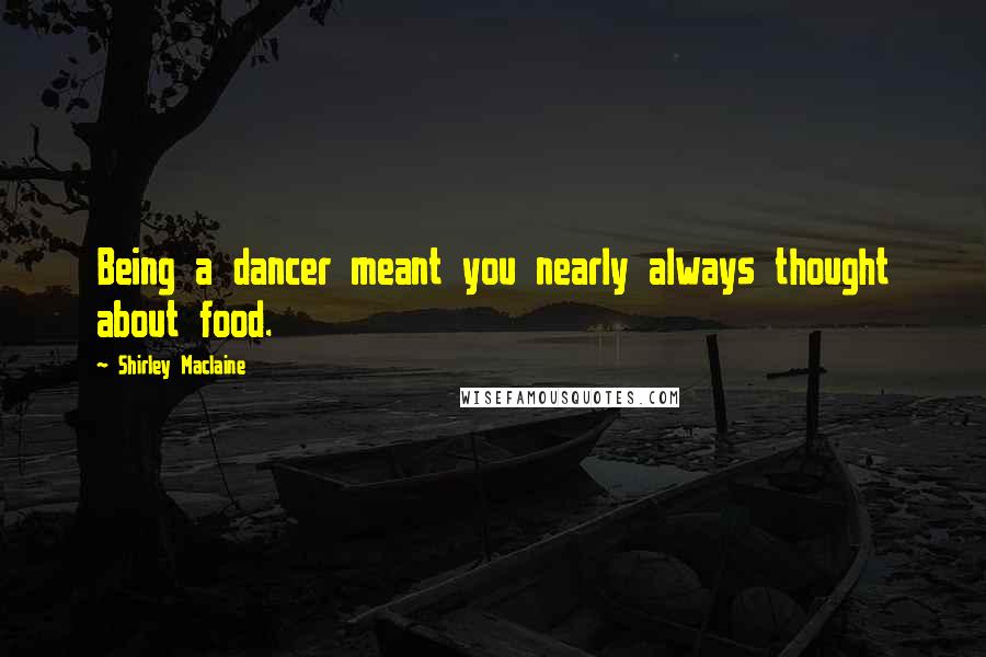 Shirley Maclaine Quotes: Being a dancer meant you nearly always thought about food.