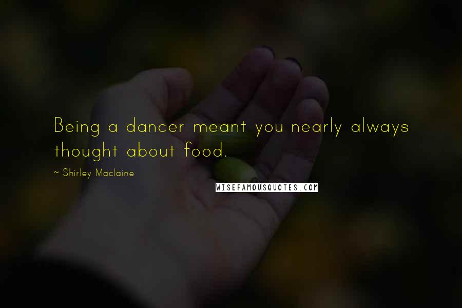 Shirley Maclaine Quotes: Being a dancer meant you nearly always thought about food.