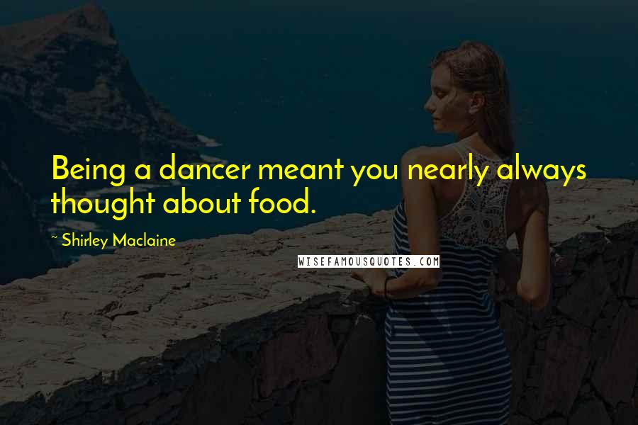 Shirley Maclaine Quotes: Being a dancer meant you nearly always thought about food.