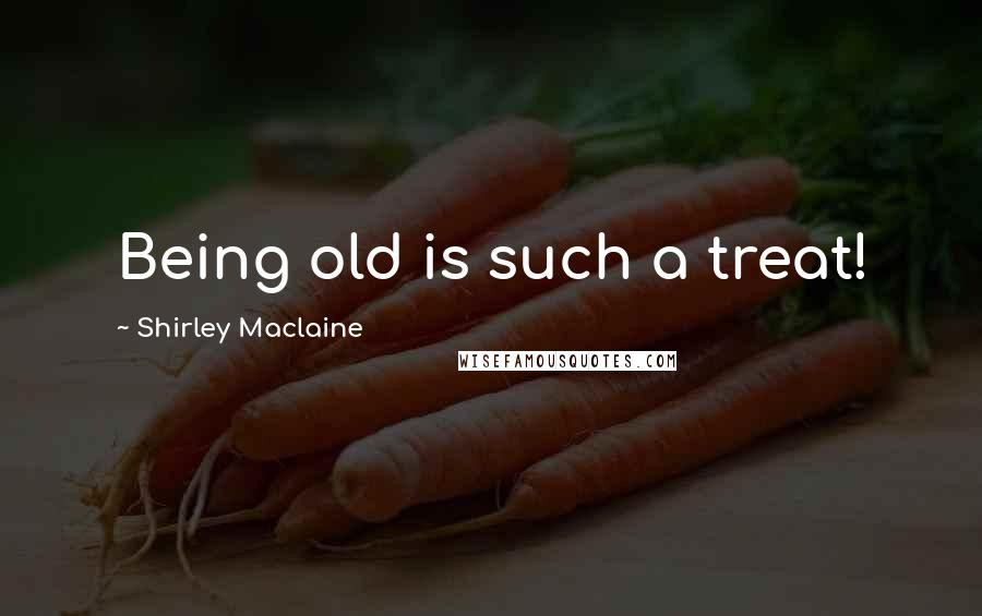 Shirley Maclaine Quotes: Being old is such a treat!