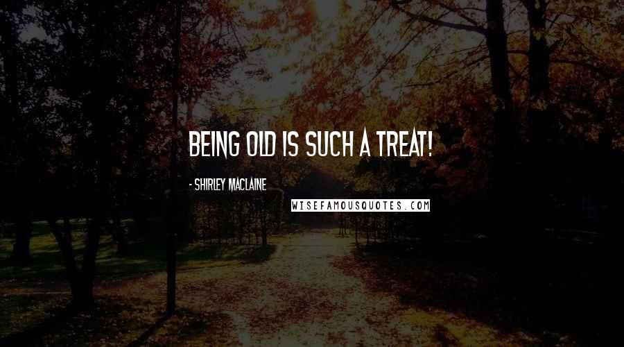 Shirley Maclaine Quotes: Being old is such a treat!