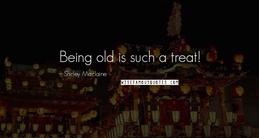 Shirley Maclaine Quotes: Being old is such a treat!