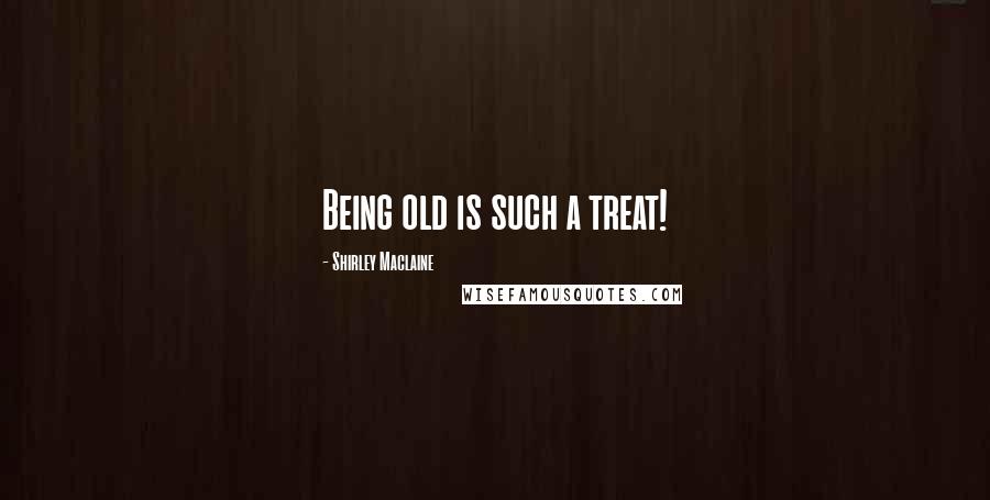 Shirley Maclaine Quotes: Being old is such a treat!