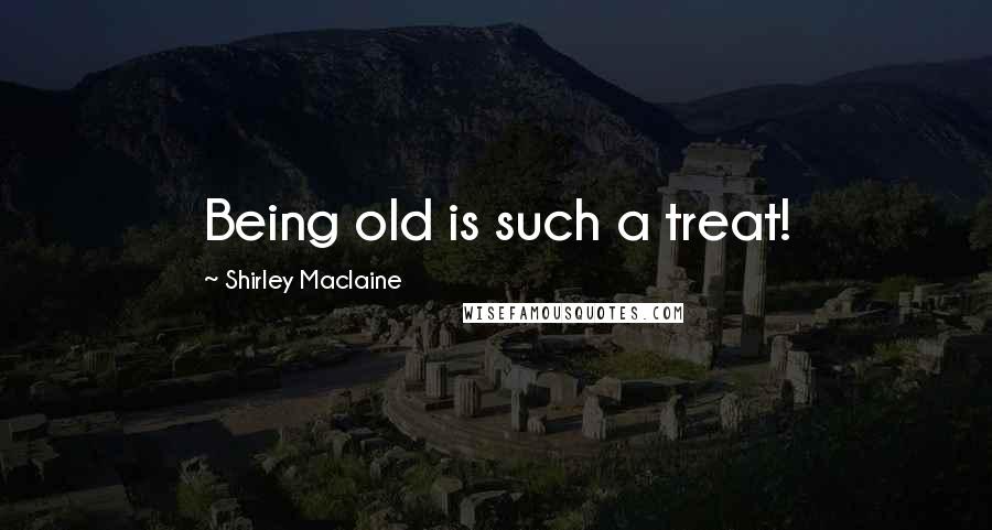 Shirley Maclaine Quotes: Being old is such a treat!