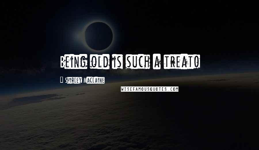 Shirley Maclaine Quotes: Being old is such a treat!