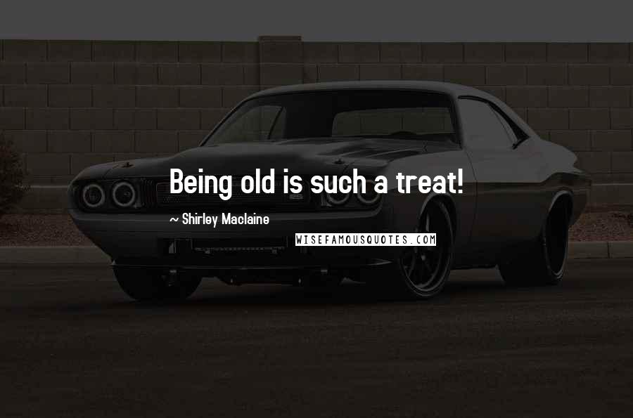 Shirley Maclaine Quotes: Being old is such a treat!