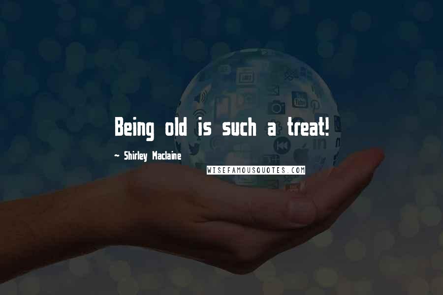 Shirley Maclaine Quotes: Being old is such a treat!