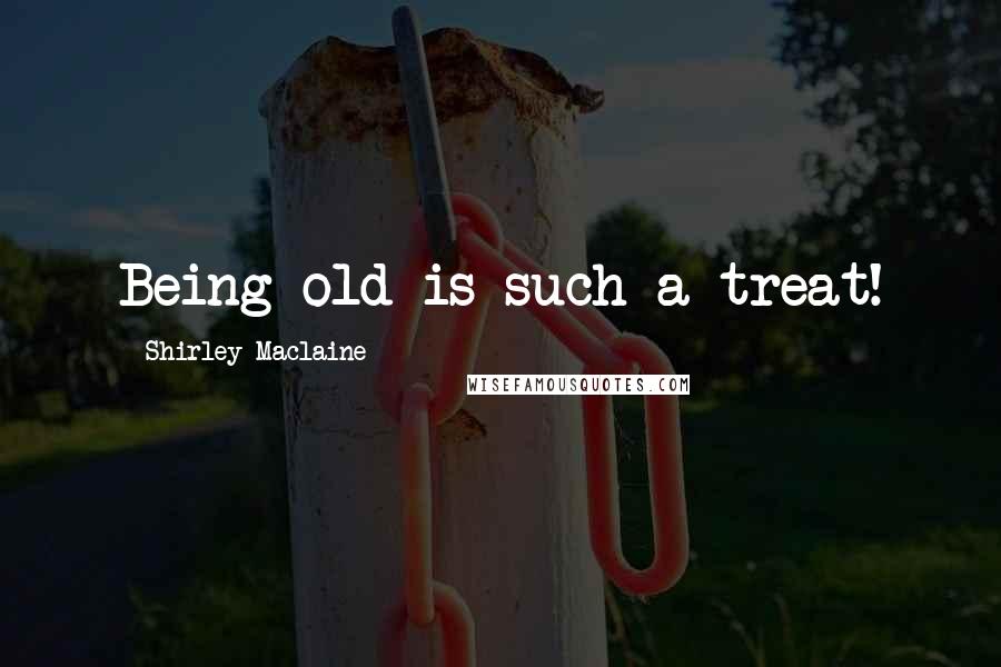 Shirley Maclaine Quotes: Being old is such a treat!
