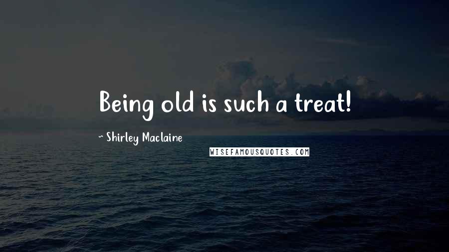 Shirley Maclaine Quotes: Being old is such a treat!