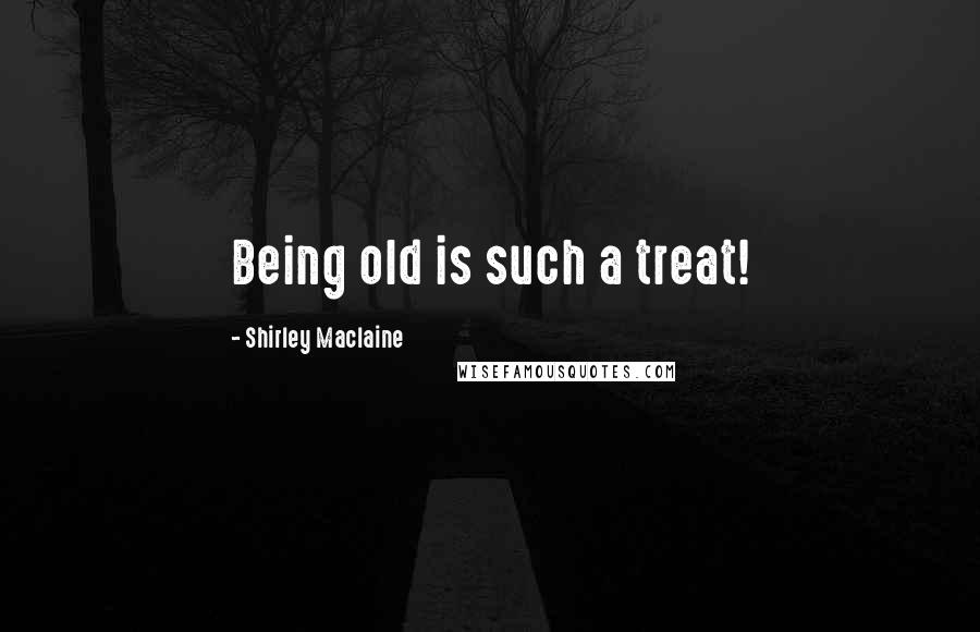 Shirley Maclaine Quotes: Being old is such a treat!