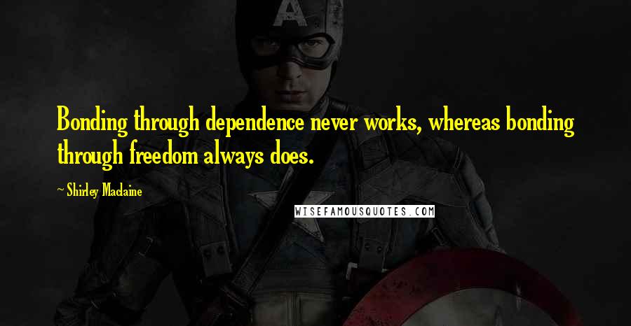 Shirley Maclaine Quotes: Bonding through dependence never works, whereas bonding through freedom always does.